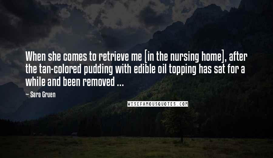 Sara Gruen Quotes: When she comes to retrieve me [in the nursing home], after the tan-colored pudding with edible oil topping has sat for a while and been removed ...