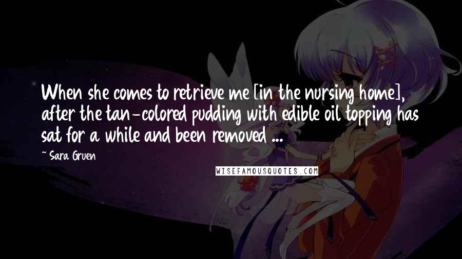 Sara Gruen Quotes: When she comes to retrieve me [in the nursing home], after the tan-colored pudding with edible oil topping has sat for a while and been removed ...