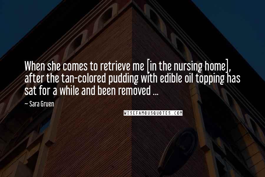 Sara Gruen Quotes: When she comes to retrieve me [in the nursing home], after the tan-colored pudding with edible oil topping has sat for a while and been removed ...