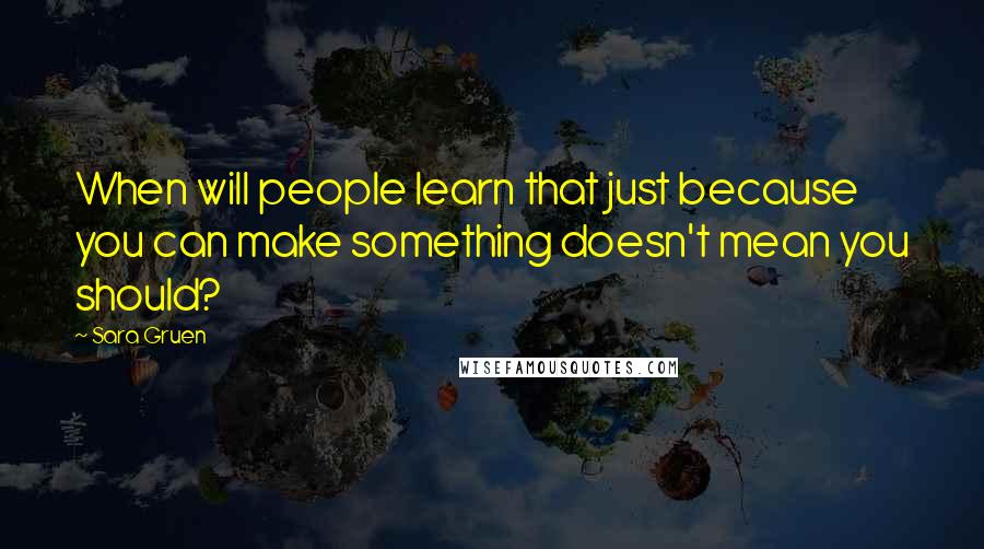 Sara Gruen Quotes: When will people learn that just because you can make something doesn't mean you should?