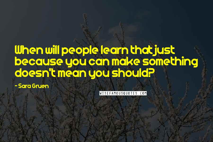 Sara Gruen Quotes: When will people learn that just because you can make something doesn't mean you should?