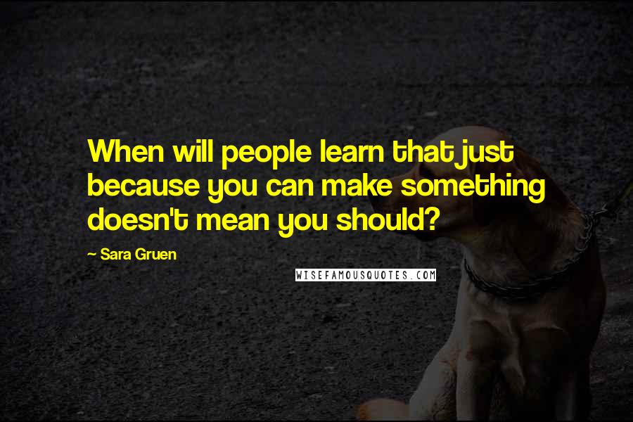 Sara Gruen Quotes: When will people learn that just because you can make something doesn't mean you should?
