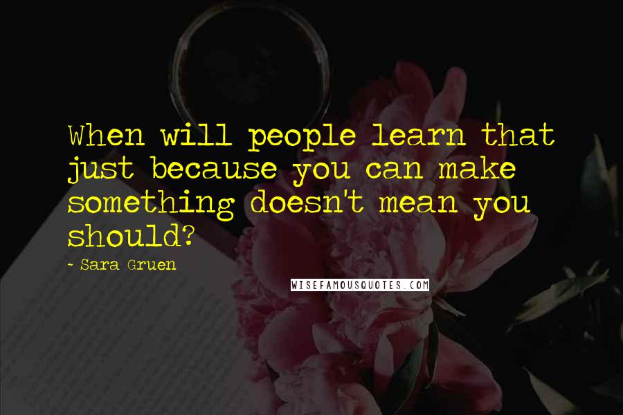 Sara Gruen Quotes: When will people learn that just because you can make something doesn't mean you should?