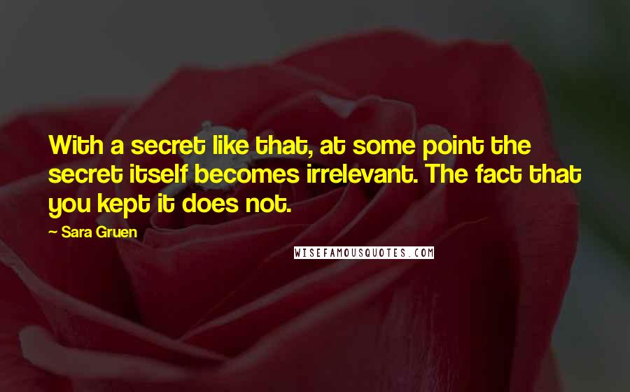 Sara Gruen Quotes: With a secret like that, at some point the secret itself becomes irrelevant. The fact that you kept it does not.