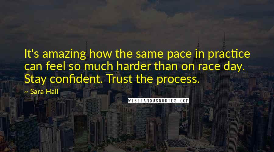 Sara Hall Quotes: It's amazing how the same pace in practice can feel so much harder than on race day. Stay confident. Trust the process.