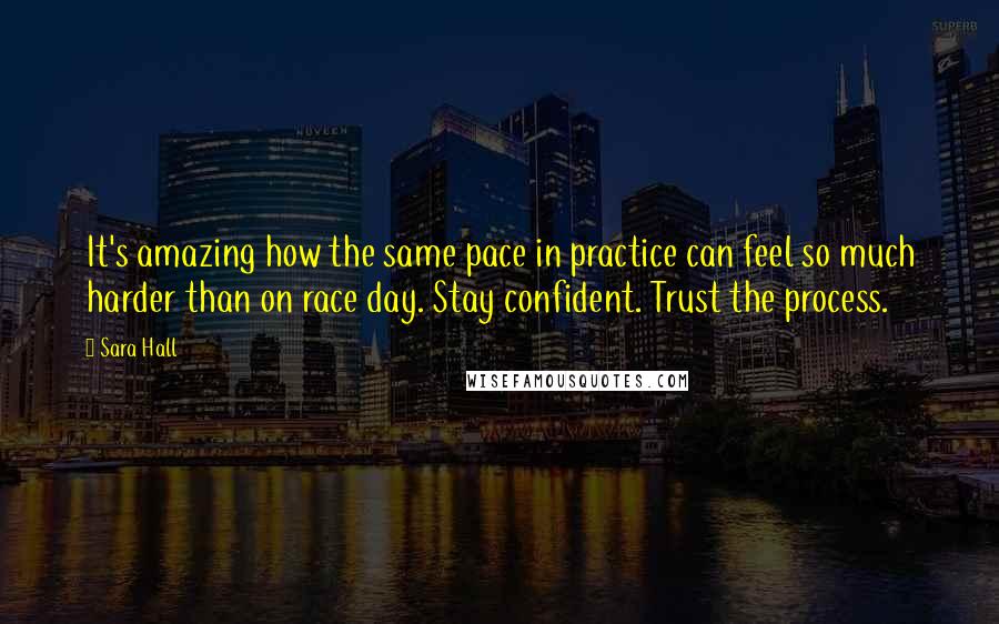 Sara Hall Quotes: It's amazing how the same pace in practice can feel so much harder than on race day. Stay confident. Trust the process.