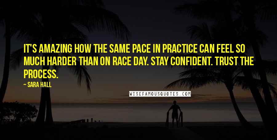 Sara Hall Quotes: It's amazing how the same pace in practice can feel so much harder than on race day. Stay confident. Trust the process.