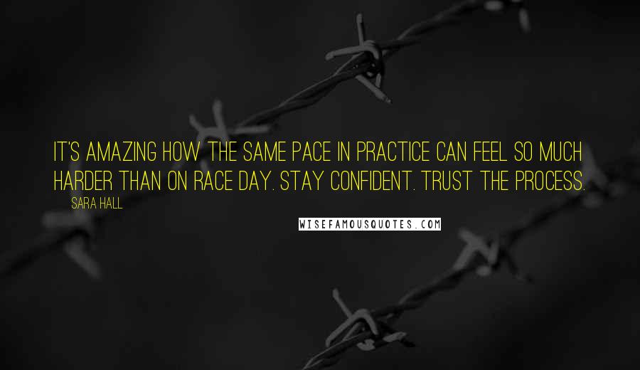 Sara Hall Quotes: It's amazing how the same pace in practice can feel so much harder than on race day. Stay confident. Trust the process.