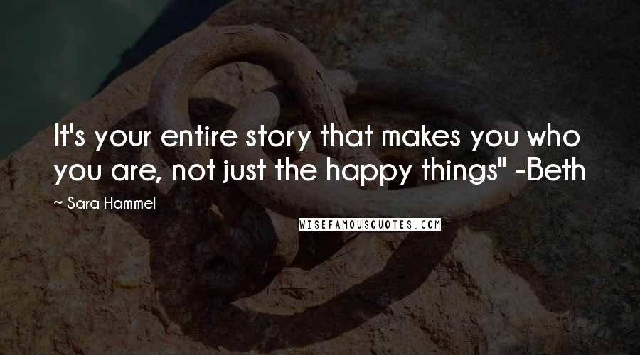 Sara Hammel Quotes: It's your entire story that makes you who you are, not just the happy things" -Beth