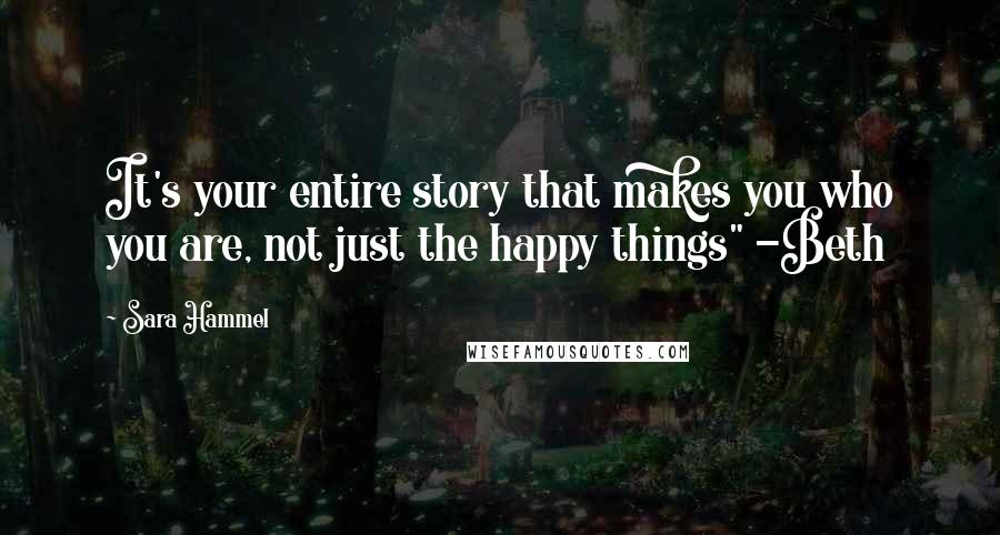 Sara Hammel Quotes: It's your entire story that makes you who you are, not just the happy things" -Beth