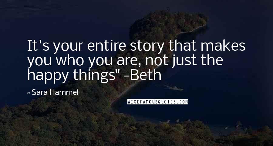 Sara Hammel Quotes: It's your entire story that makes you who you are, not just the happy things" -Beth