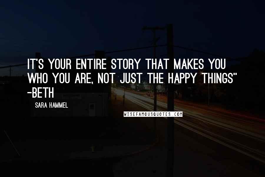 Sara Hammel Quotes: It's your entire story that makes you who you are, not just the happy things" -Beth