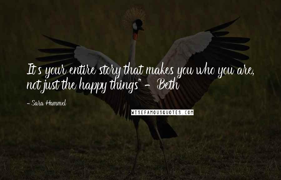 Sara Hammel Quotes: It's your entire story that makes you who you are, not just the happy things" -Beth