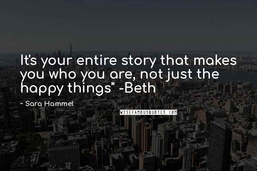 Sara Hammel Quotes: It's your entire story that makes you who you are, not just the happy things" -Beth