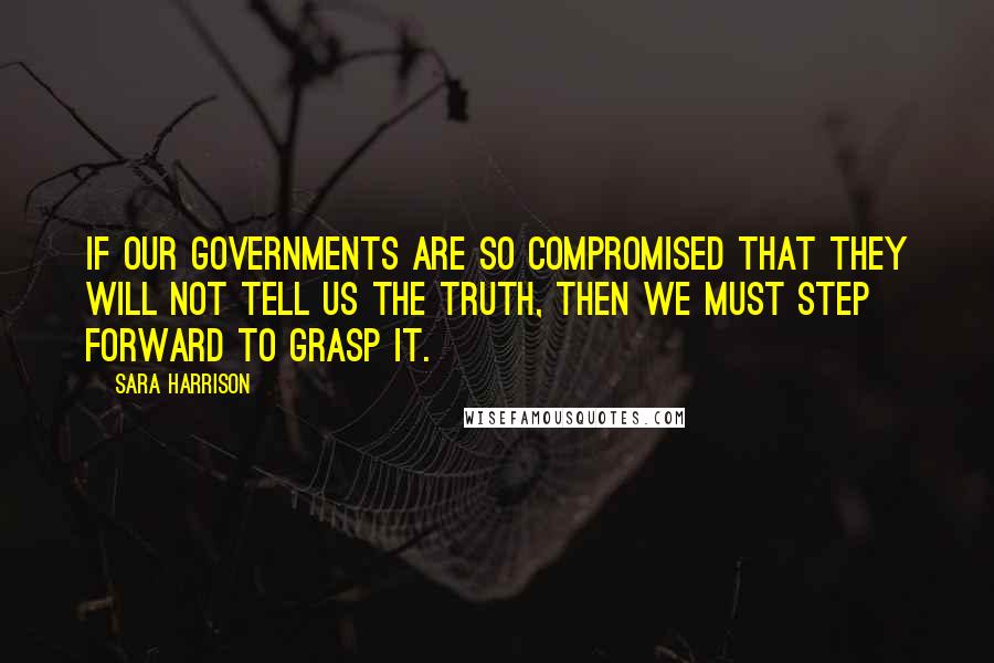 Sara Harrison Quotes: If our governments are so compromised that they will not tell us the truth, then we must step forward to grasp it.