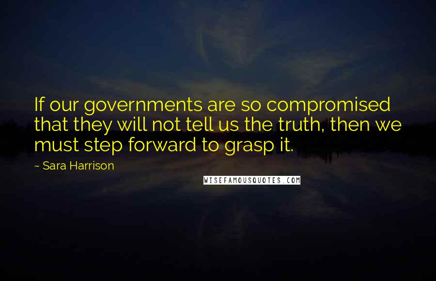 Sara Harrison Quotes: If our governments are so compromised that they will not tell us the truth, then we must step forward to grasp it.