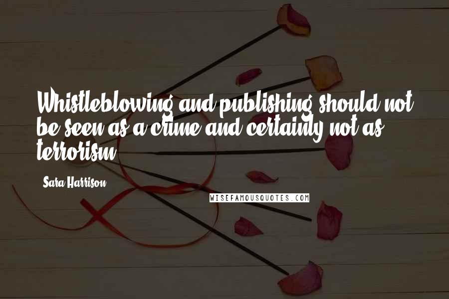 Sara Harrison Quotes: Whistleblowing and publishing should not be seen as a crime and certainly not as terrorism.