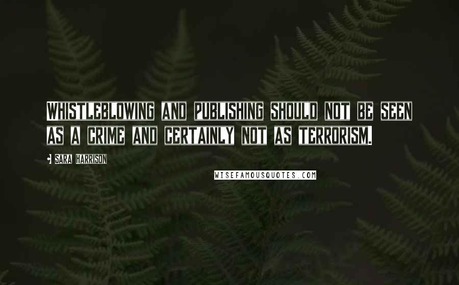 Sara Harrison Quotes: Whistleblowing and publishing should not be seen as a crime and certainly not as terrorism.