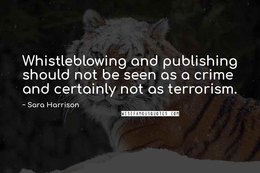 Sara Harrison Quotes: Whistleblowing and publishing should not be seen as a crime and certainly not as terrorism.