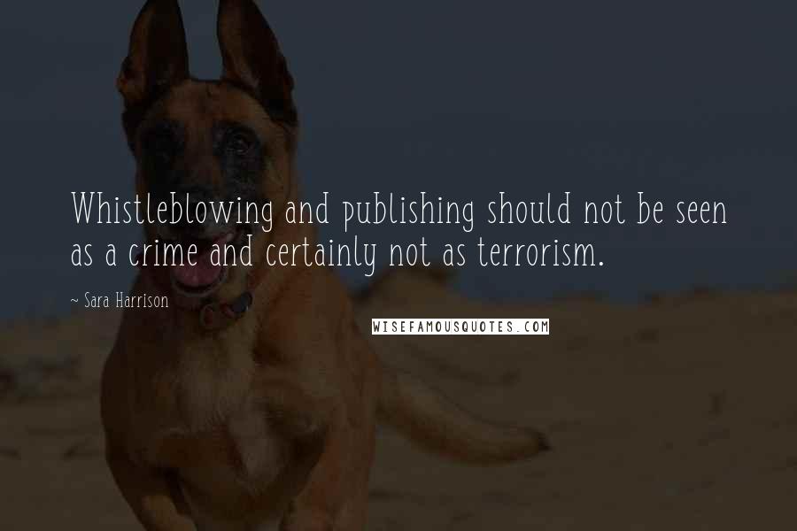 Sara Harrison Quotes: Whistleblowing and publishing should not be seen as a crime and certainly not as terrorism.