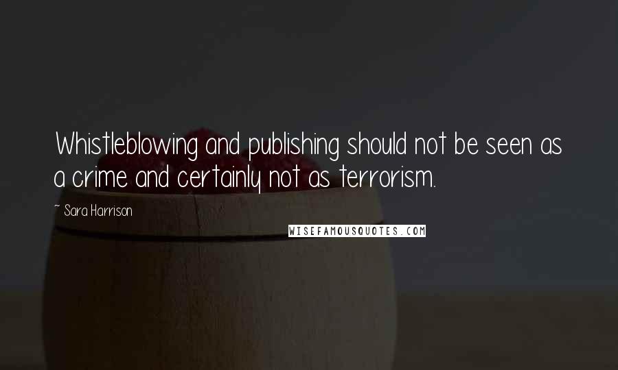 Sara Harrison Quotes: Whistleblowing and publishing should not be seen as a crime and certainly not as terrorism.