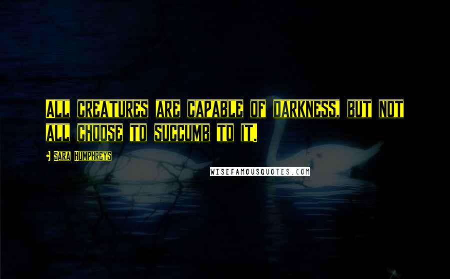 Sara Humphreys Quotes: All creatures are capable of darkness, but not all choose to succumb to it.