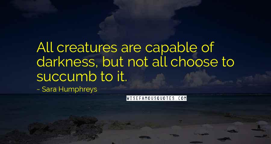 Sara Humphreys Quotes: All creatures are capable of darkness, but not all choose to succumb to it.