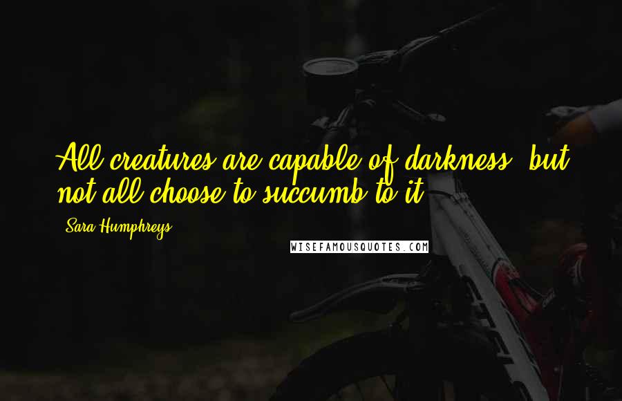 Sara Humphreys Quotes: All creatures are capable of darkness, but not all choose to succumb to it.