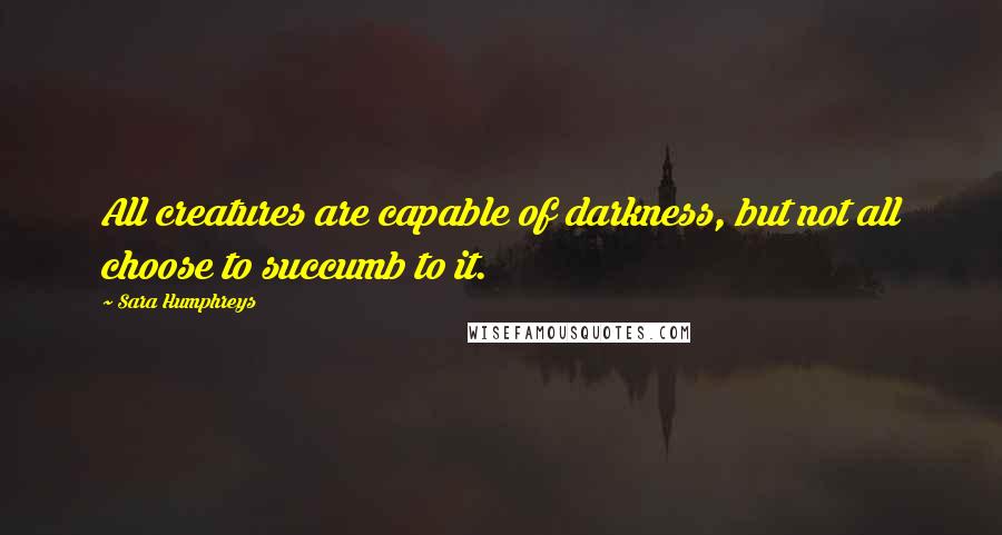 Sara Humphreys Quotes: All creatures are capable of darkness, but not all choose to succumb to it.