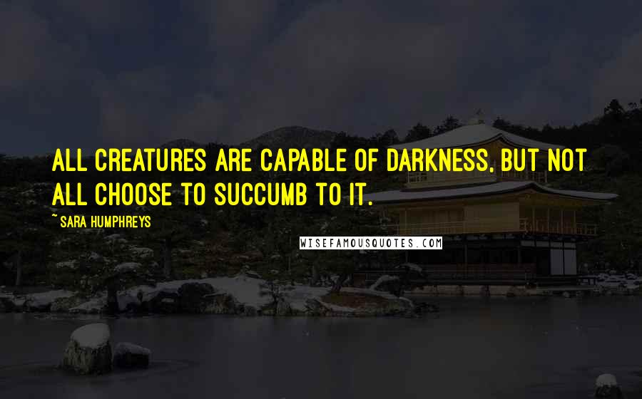 Sara Humphreys Quotes: All creatures are capable of darkness, but not all choose to succumb to it.