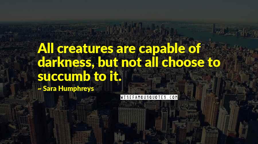 Sara Humphreys Quotes: All creatures are capable of darkness, but not all choose to succumb to it.