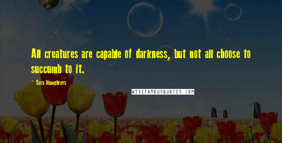 Sara Humphreys Quotes: All creatures are capable of darkness, but not all choose to succumb to it.