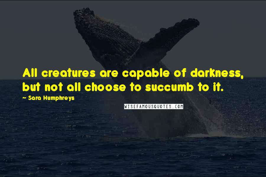 Sara Humphreys Quotes: All creatures are capable of darkness, but not all choose to succumb to it.