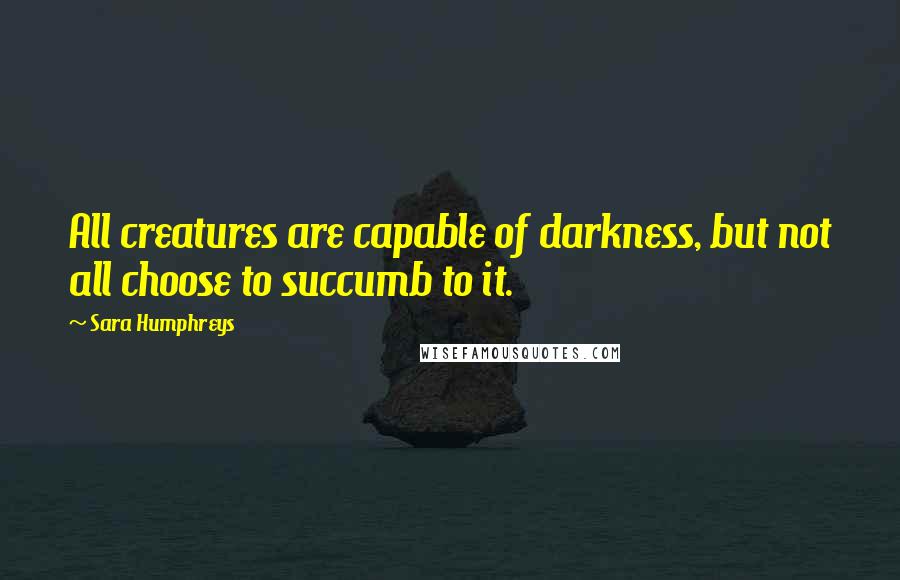 Sara Humphreys Quotes: All creatures are capable of darkness, but not all choose to succumb to it.