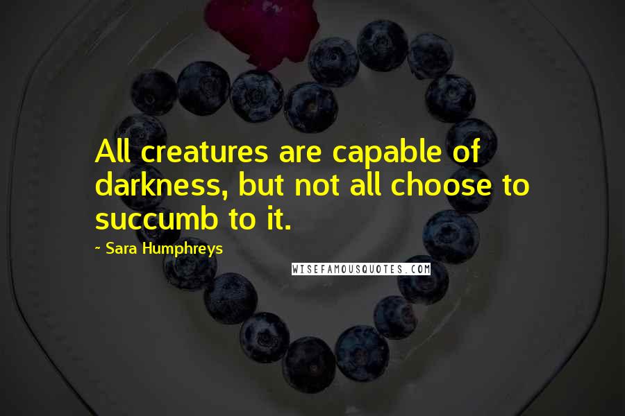 Sara Humphreys Quotes: All creatures are capable of darkness, but not all choose to succumb to it.