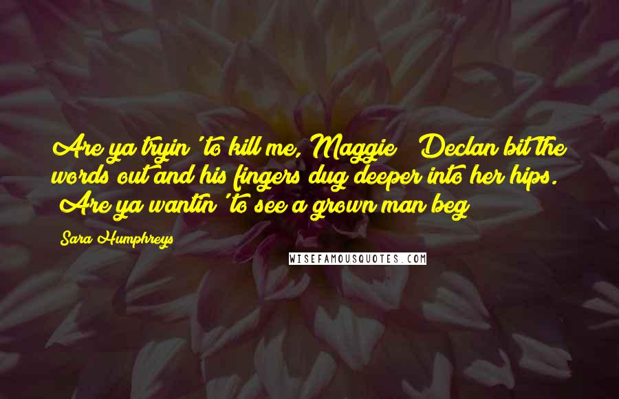 Sara Humphreys Quotes: Are ya tryin' to kill me, Maggie?" Declan bit the words out and his fingers dug deeper into her hips. "Are ya wantin' to see a grown man beg?