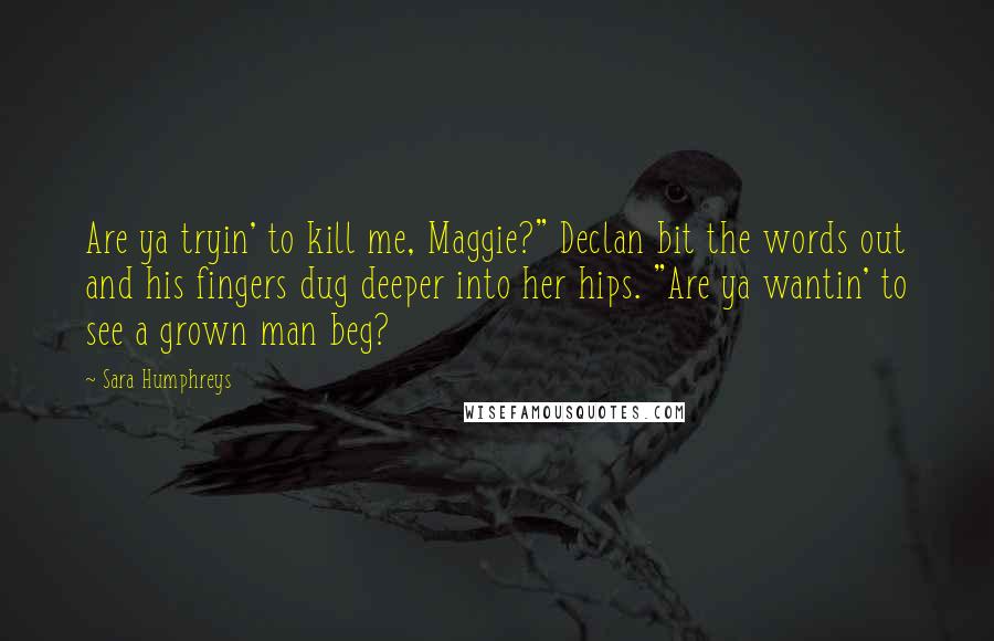 Sara Humphreys Quotes: Are ya tryin' to kill me, Maggie?" Declan bit the words out and his fingers dug deeper into her hips. "Are ya wantin' to see a grown man beg?