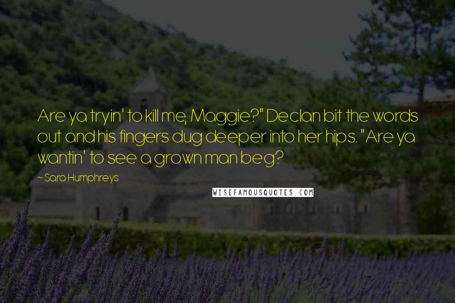 Sara Humphreys Quotes: Are ya tryin' to kill me, Maggie?" Declan bit the words out and his fingers dug deeper into her hips. "Are ya wantin' to see a grown man beg?