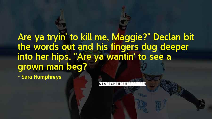 Sara Humphreys Quotes: Are ya tryin' to kill me, Maggie?" Declan bit the words out and his fingers dug deeper into her hips. "Are ya wantin' to see a grown man beg?