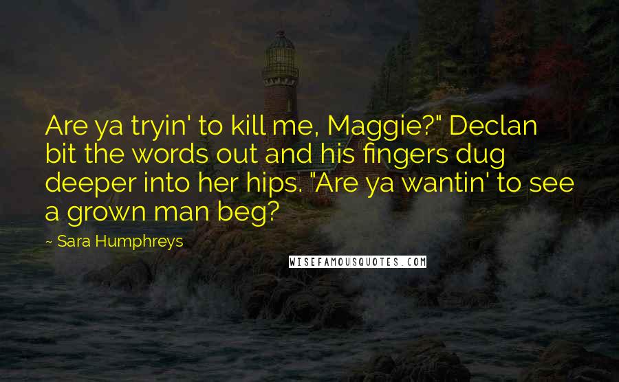 Sara Humphreys Quotes: Are ya tryin' to kill me, Maggie?" Declan bit the words out and his fingers dug deeper into her hips. "Are ya wantin' to see a grown man beg?