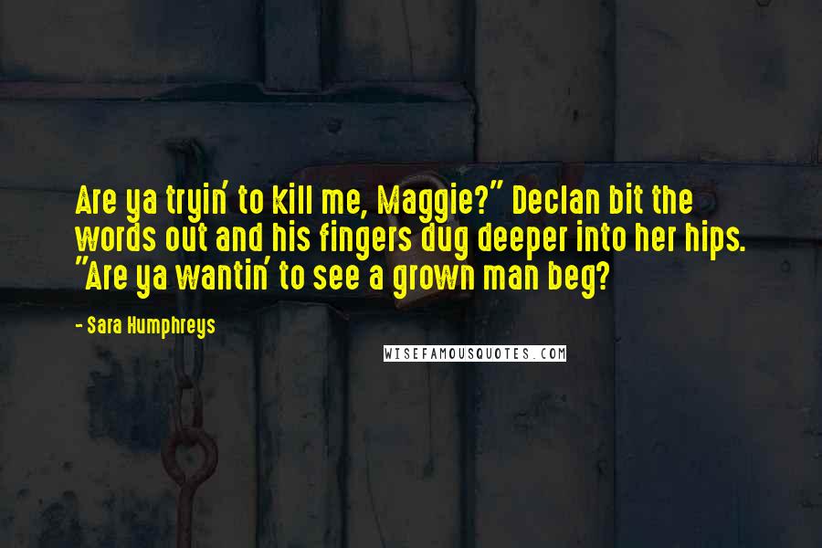 Sara Humphreys Quotes: Are ya tryin' to kill me, Maggie?" Declan bit the words out and his fingers dug deeper into her hips. "Are ya wantin' to see a grown man beg?