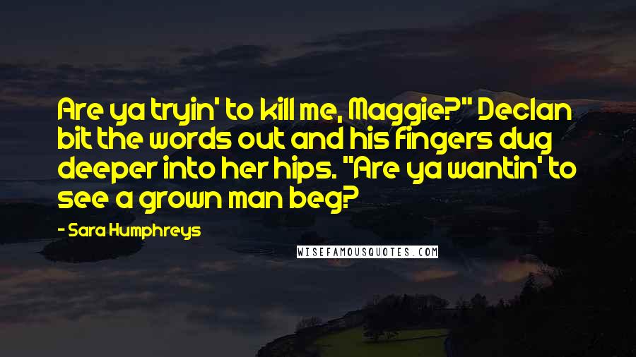 Sara Humphreys Quotes: Are ya tryin' to kill me, Maggie?" Declan bit the words out and his fingers dug deeper into her hips. "Are ya wantin' to see a grown man beg?