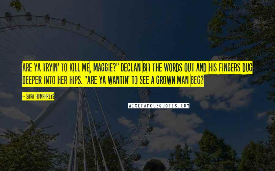 Sara Humphreys Quotes: Are ya tryin' to kill me, Maggie?" Declan bit the words out and his fingers dug deeper into her hips. "Are ya wantin' to see a grown man beg?