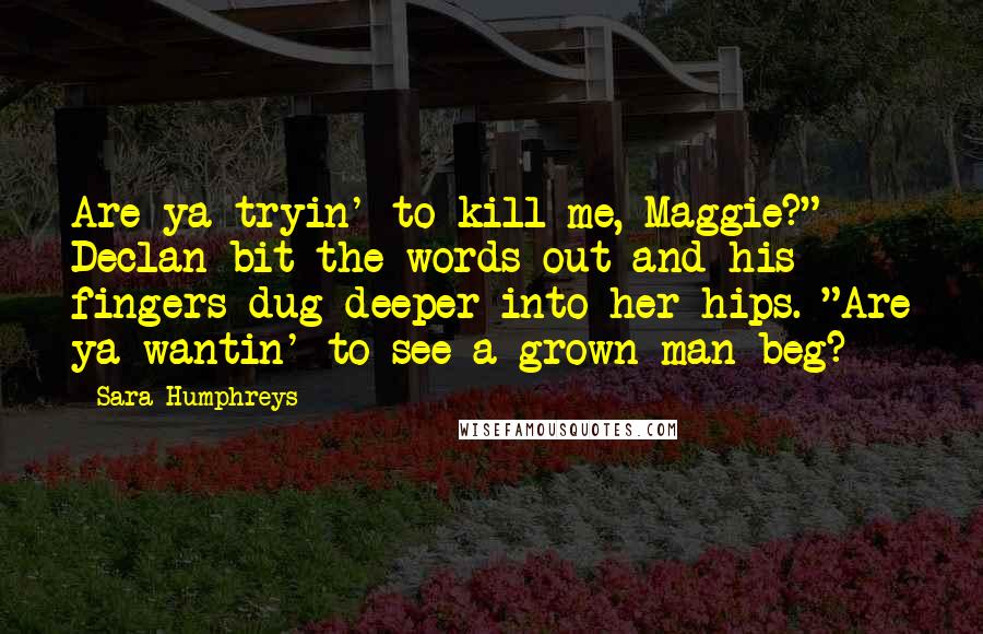 Sara Humphreys Quotes: Are ya tryin' to kill me, Maggie?" Declan bit the words out and his fingers dug deeper into her hips. "Are ya wantin' to see a grown man beg?