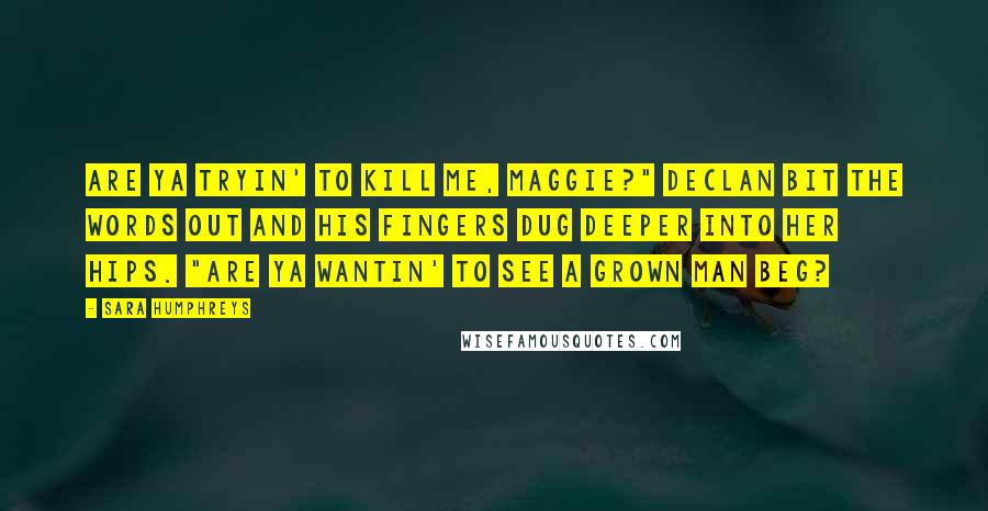 Sara Humphreys Quotes: Are ya tryin' to kill me, Maggie?" Declan bit the words out and his fingers dug deeper into her hips. "Are ya wantin' to see a grown man beg?