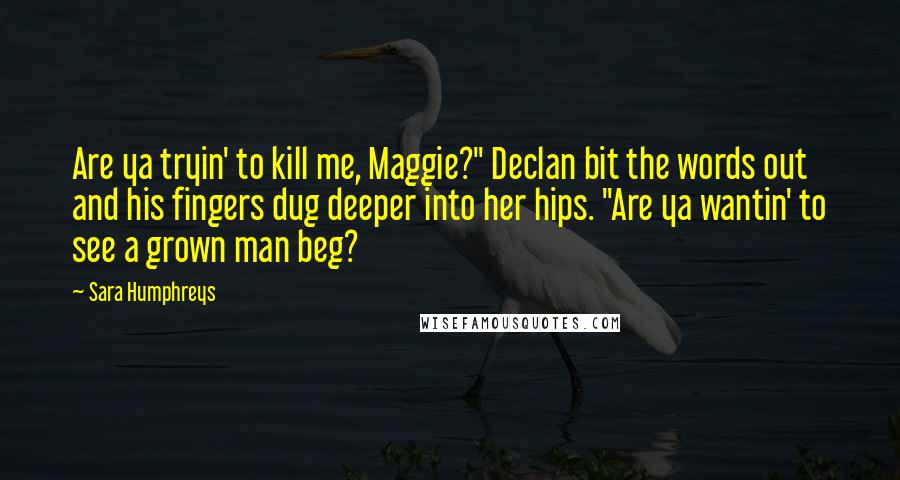 Sara Humphreys Quotes: Are ya tryin' to kill me, Maggie?" Declan bit the words out and his fingers dug deeper into her hips. "Are ya wantin' to see a grown man beg?