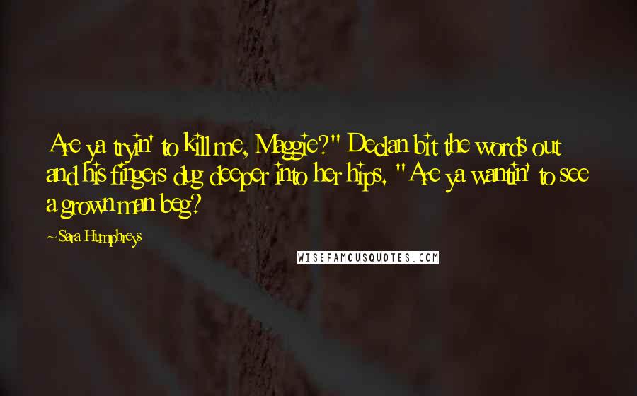 Sara Humphreys Quotes: Are ya tryin' to kill me, Maggie?" Declan bit the words out and his fingers dug deeper into her hips. "Are ya wantin' to see a grown man beg?