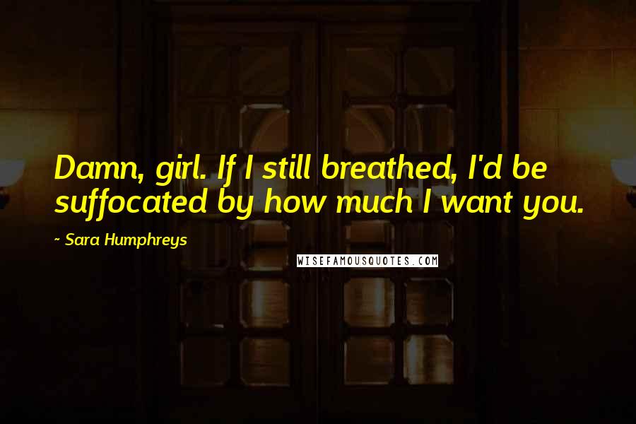 Sara Humphreys Quotes: Damn, girl. If I still breathed, I'd be suffocated by how much I want you.