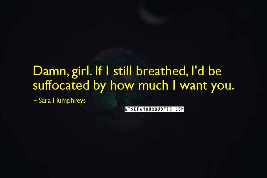 Sara Humphreys Quotes: Damn, girl. If I still breathed, I'd be suffocated by how much I want you.