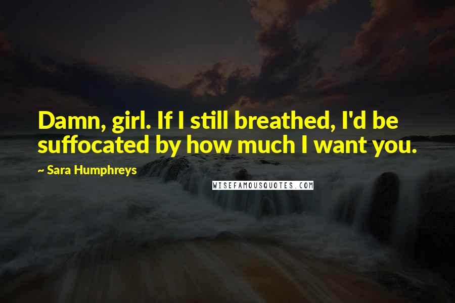 Sara Humphreys Quotes: Damn, girl. If I still breathed, I'd be suffocated by how much I want you.